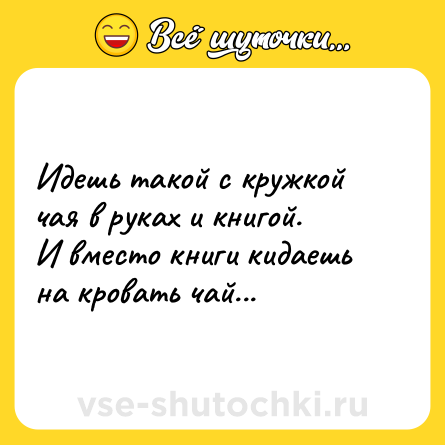 Шутка: Идешь такой с кружкой чая в руках и книгой. <br>И вместо книги кидаешь на кровать чай...