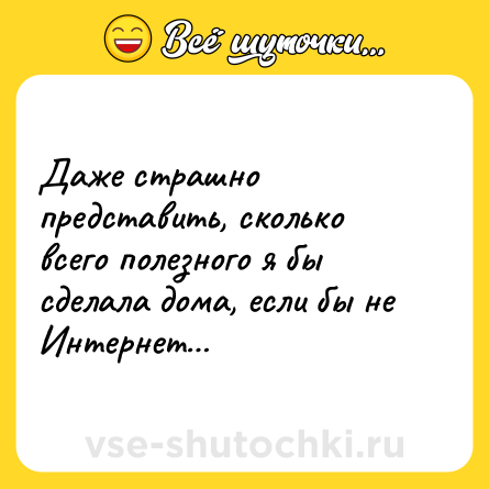 Шутка: Даже страшно представить, сколько всего полезного я бы сделала дома, если бы не Интернет…