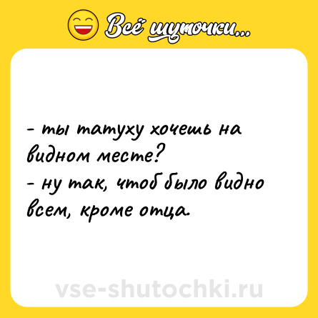Шутка: - ты татуху хочешь на видном месте?  <br>- ну так, чтоб было видно всем, кроме отца.