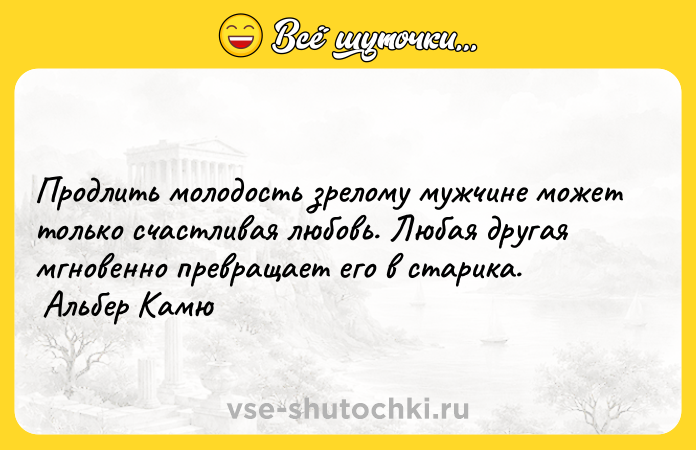 Цитата: Продлить молодость зрелому мужчине может только счастливая любовь. Любая другая мгновенно превращает его в старика. Альбер Камю