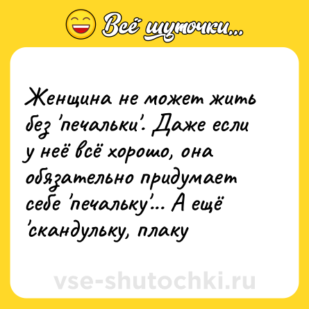 Шутка: Женщина не может жить без 'печальки'. Даже если у неё всё хорошо, она обязательно придумает себе 'печальку'... А ещё 'скандульку, плаку