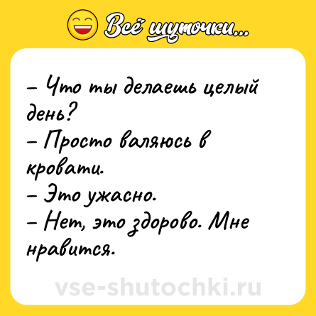 Шутка: – Что ты делаешь целый день? <br>– Просто валяюсь в кровати. <br>– Это ужасно. <br>– Нет, это здорово. Мне нравится.