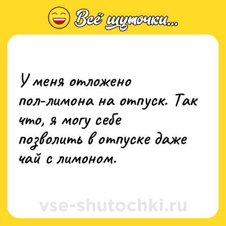 Шутка: У меня отложено пол-лимона на отпуск. Так что, я могу себе позволить в отпуске даже чай с лимоном.