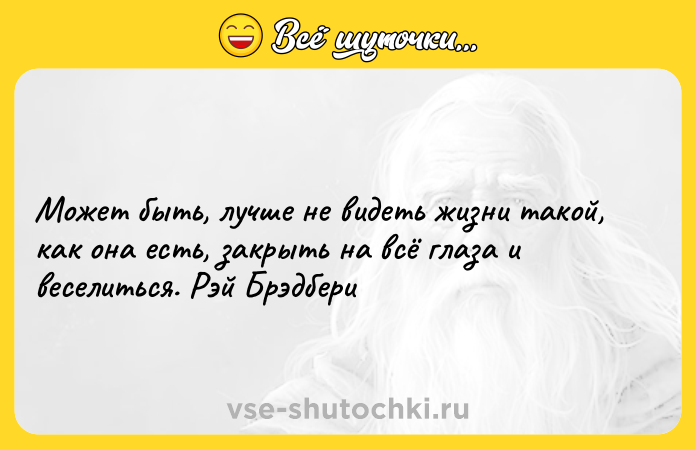 Цитата: Может быть, лучше не видеть жизни такой, как она есть, закрыть на всё глаза и веселиться. Рэй Брэдбери