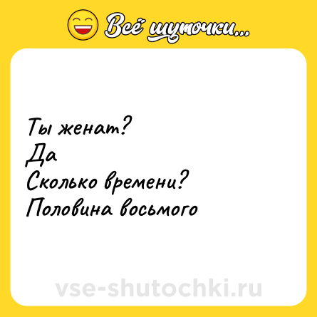 Шутка: Ты женат?<br>Да<br>Сколько времени?<br>Половина восьмого