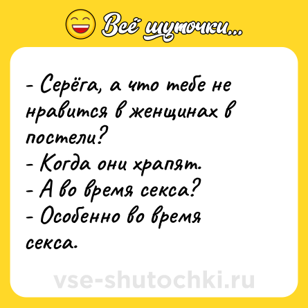 Шутка: - Серёга, а что тебе не нравится в женщинах в постели?<br>- Когда они храпят.<br>- А во время секса?<br>- Особенно во время секса.