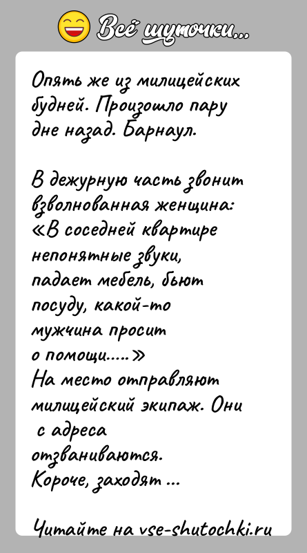 История: Опять же из милицейских будней. Произошло пару дне назад. Барнаул.В дежурную часть звонит взволнованная женщина: В соседней квартиренепонятные звуки, падает