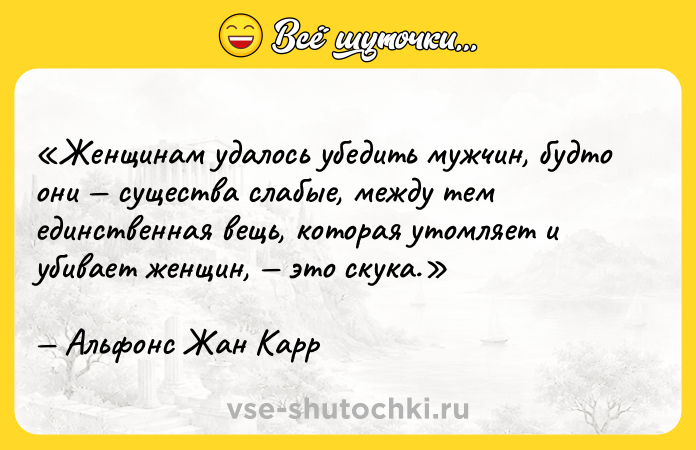 Цитата: Женщинам удалось убедить мужчин, будто они существа слабые, между тем единственная вещь, которая утомляет и убивает женщин, это скука.Альфонс Жан Карр