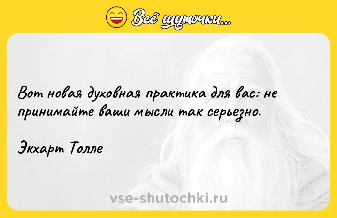 Цитата: Вот новая духовная практика для вас: не принимайте ваши мысли так серьезно. Экхарт Толле