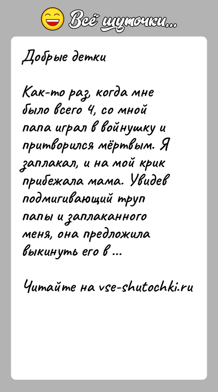 История: Добрые деткиКак-то раз, когда мне было всего 4, со мной папа играл в войнушку и притворился мёртвым. Я заплакал, и