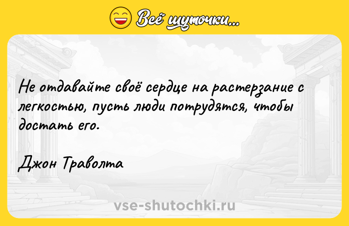 Цитата: Не отдавайте своё сердце на растерзание с легкостью, пусть люди потрудятся, чтобы достать его.Джон Траволта