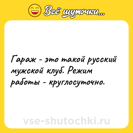 Шутка: Гараж - это такой русский мужской клуб. Режим работы - круглосуточно.