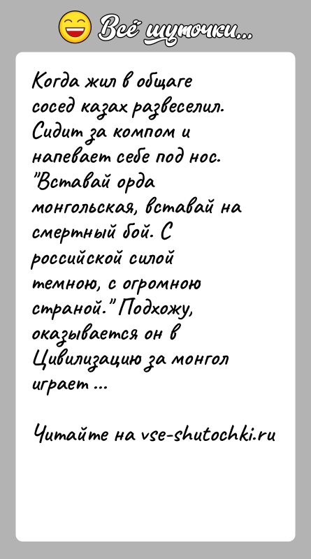 История: Когда жил в общаге сосед казах развеселил. Сидит за компом и напевает себе под нос. Вставай орда монгольская, вставай на