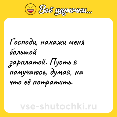 Шутка: Господи, накажи меня большой<br>зарплатой. Пусть я помучаюсь, думая, на<br>что её потратить.