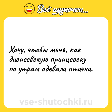 Шутка: Хочу, чтобы меня, как диснеевскую принцесску по утрам одевали птички.