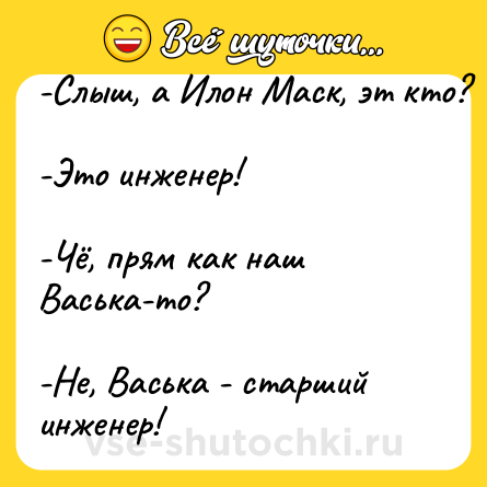 Шутка: -Слыш, а Илон Маск, эт кто?<br><br>-Это инженер!<br><br>-Чё, прям как наш Васька-то?<br><br>-Не, Васька - старший инженер!