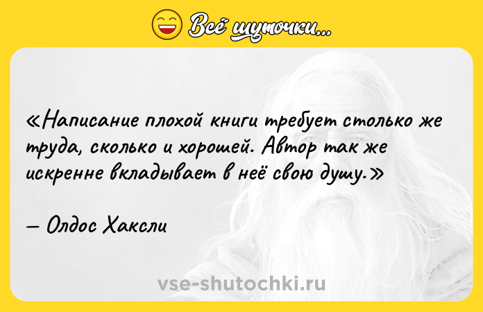 Цитата: Написание плохой книги требует столько же труда, сколько и хорошей. Автор так же искренне вкладывает в неё свою душу.Олдос Хаксли