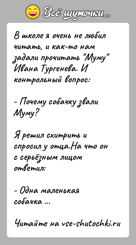 История: В школе я очень не любил читать, и как-то нам задали прочитать Муму Ивана Тургенева. И контрольный вопрос: - Почему собачку