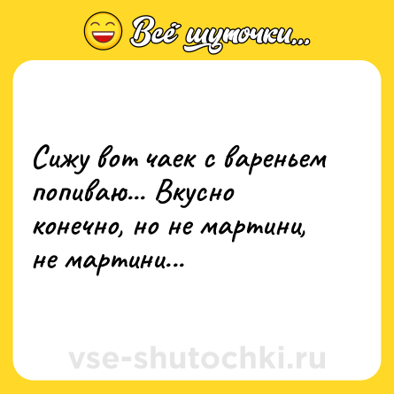 Шутка: Сижу вот чаек с вареньем попиваю... Вкусно конечно, но не мартини, не мартини...