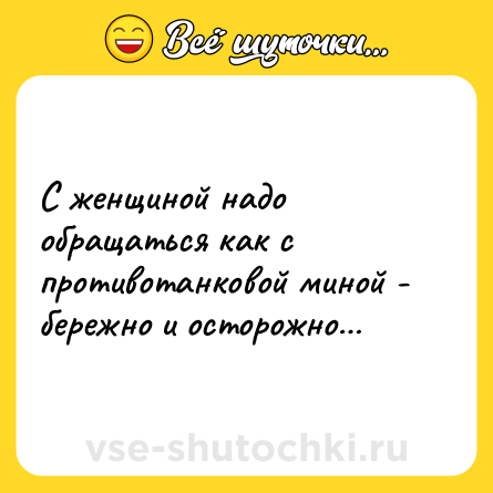 Шутка: С женщиной надо обращаться как с противотанковой миной - бережно и осторожно…