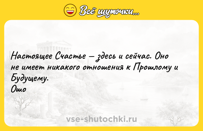 Цитата: Настоящее Счастье здесь и сейчас. Оно не имеет никакого отношения к Прошлому и Будущему. Ошо