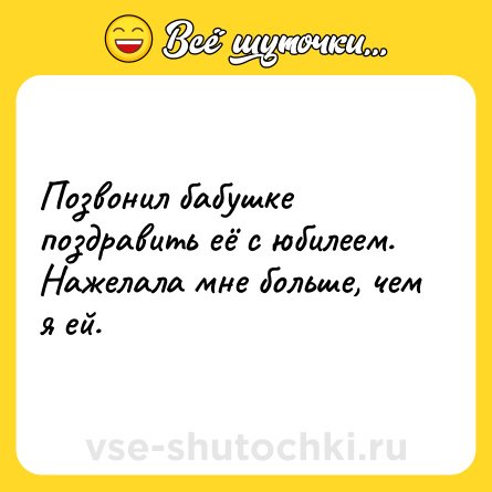 Шутка: Позвонил бабушке поздравить её с юбилеем. <br>Нажелала мне больше, чем я ей.