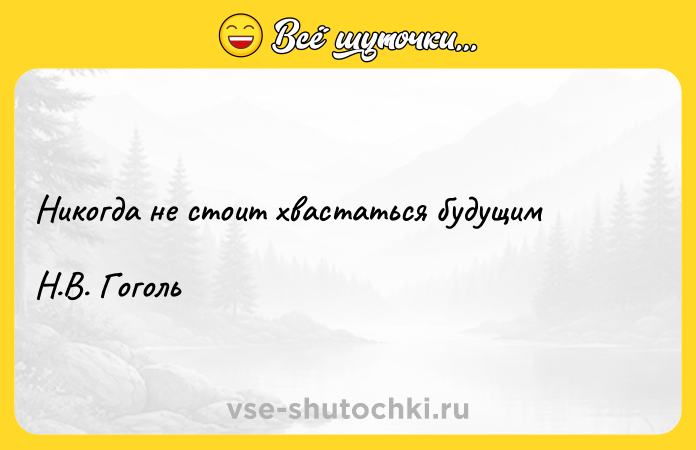 Цитата: Никогда не стоит хвастаться будущим Н.В. Гоголь