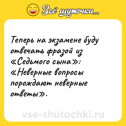 Шутка: Теперь на экзамене буду отвечать фразой из «Седьмого сына»: «Неверные вопросы порождают неверные ответы».