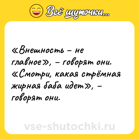 Шутка: «Внешность – не главное», – говорят они. <br>«Смотри, какая стрёмная жирная баба идет», – говорят они.