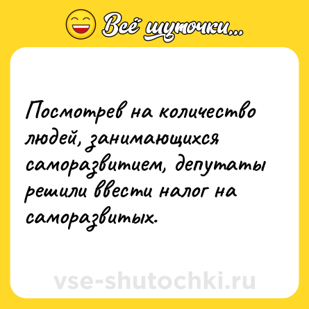 Шутка: Посмотрев на количество людей, занимающихся саморазвитием, депутаты решили ввести налог на саморазвитых.