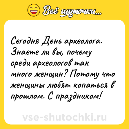 Шутка: Сегодня День археолога. <br>Знаете ли вы, почему среди археологов так много женщин? Потому что женщины любят копаться в прошлом. С праздником!
