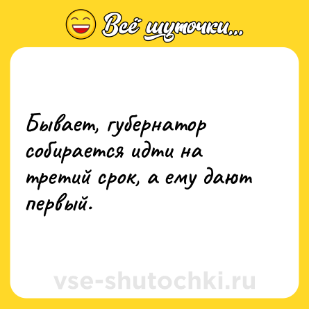Шутка: Бывает, губернатор собирается идти на третий срок, а ему дают первый.