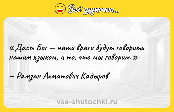 Цитата: Даст Бог наши враги будут говорить нашим языком, и то, что мы говорим.Рамзан Ахматович Кадыров