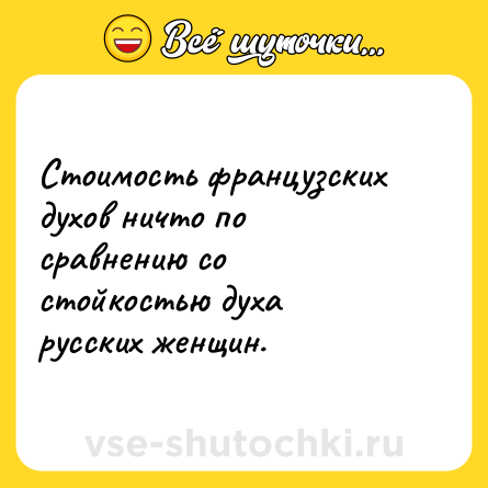 Шутка: Стоимость французских духов ничто по сравнению со стойкостью духа русских женщин.