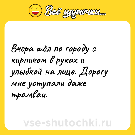 Шутка: Вчера шёл по городу с кирпичом в руках и улыбкой на лице. Дорогу мне уступали даже трамваи.