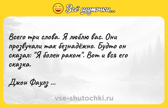 Цитата: Всего три слова. Я люблю вас. Они прозвучали так безнадёжно. Будто он сказал: Я болен раком . Вот и вся его сказка.Джон Фаулз Коллекционер