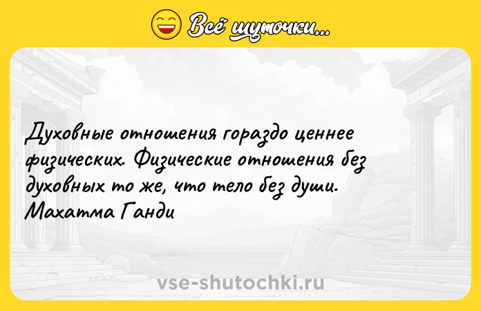 Цитата: Духовные отношения гораздо ценнее физических. Физические отношения без духовных то же, что тело без души. Махатма Ганди
