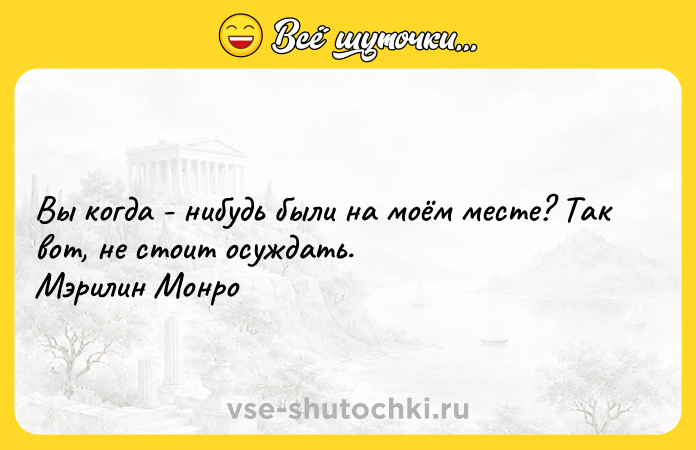 Цитата: Вы когда - нибудь были на моём месте? Так вот, не стоит осуждать. Мэрилин Монро