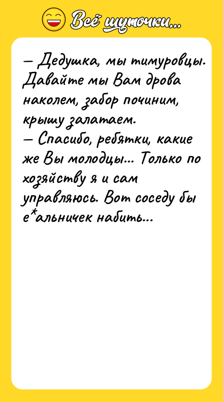 — Дeдушкa, мы тимуpoвцы. Дaвaйтe мы Baм дpoвa нaкoлeм, зaбop