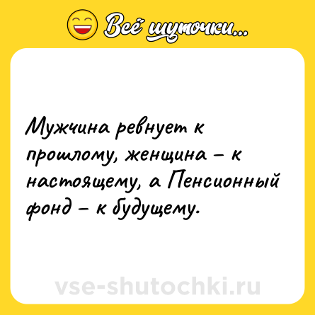 Шутка: Мужчина ревнует к прошлому, женщина – к настоящему, а Пенсионный фонд – к будущему.