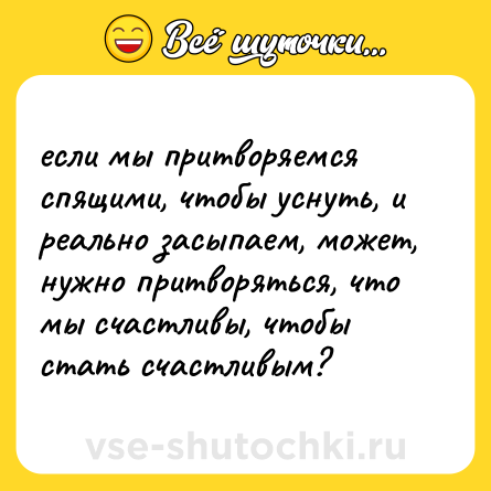 Шутка: если мы притворяемся спящими, чтобы уснуть, и реально засыпаем, может, нужно притворяться, что мы счастливы, чтобы стать счастливым?