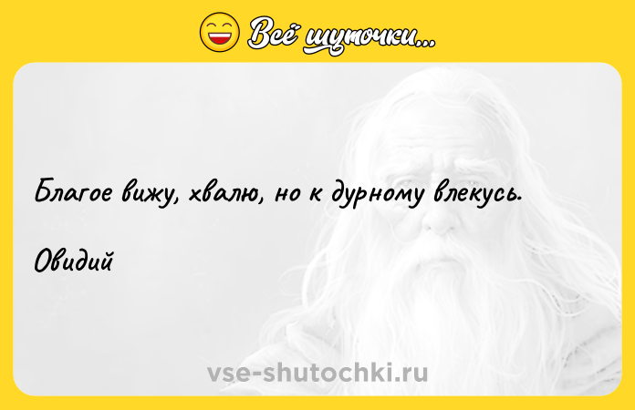 Цитата: Благое вижу, хвалю, но к дурному влекусь.Овидий