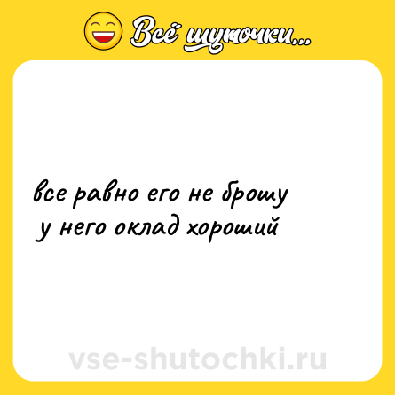 Шутка: все равно его не брошу<br> у него оклад хороший