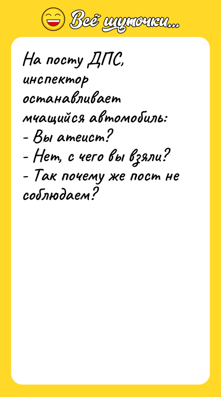 На посту ДПС, инспектор останавливает мчащийся автомобиль: - Вы атеист?