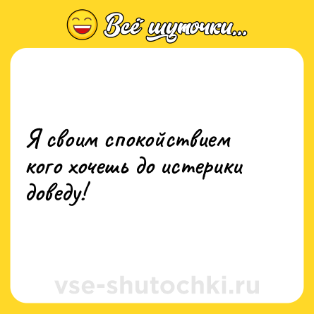 Шутка: Я своим спокойствием кого хочешь до истерики доведу!