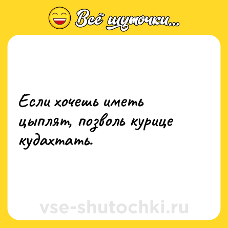 Шутка: Если хочешь иметь цыплят, позволь курице кудахтать.