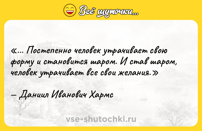 Цитата: Постепенно человек утрачивает свою форму и становится шаром. И став шаром, человек утрачивает все свои желания.Даниил Иванович Хармс