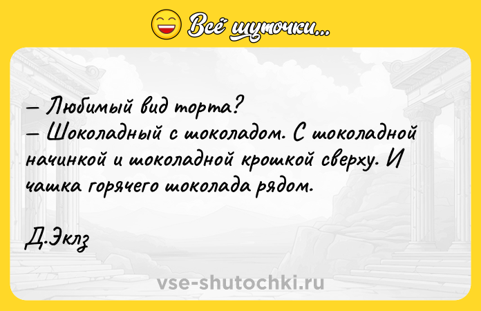 Цитата: Любимый вид торта? Шоколадный с шоколадом. С шоколадной начинкой и шоколадной крошкой сверху. И чашка горячего шоколада рядом. Д.Эклз