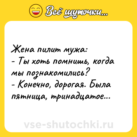 Шутка: Жена пилит мужа:<br>- Ты хоть помнишь, когда мы познакомились?<br>- Конечно, дорогая. Была пятница, тринадцатое...