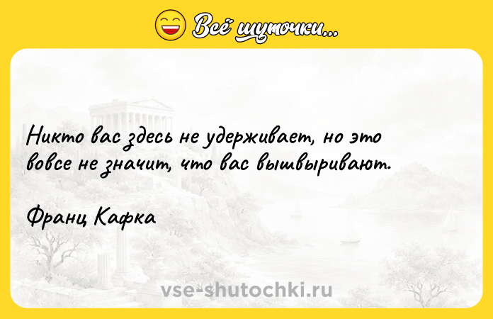 Цитата: Никто вас здесь не удерживает, но это вовсе не значит, что вас вышвыривают.Франц Кафка